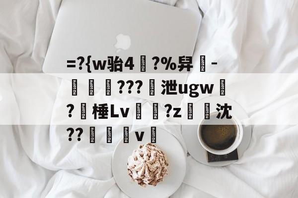 =?{w骀4幥?%舁-娛倷???泄ugw墛?棰Lv顮瓘?z淧沈??醩v暭的简单介绍